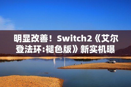 明显改善！Switch2《艾尔登法环:褪色版》新实机曝光