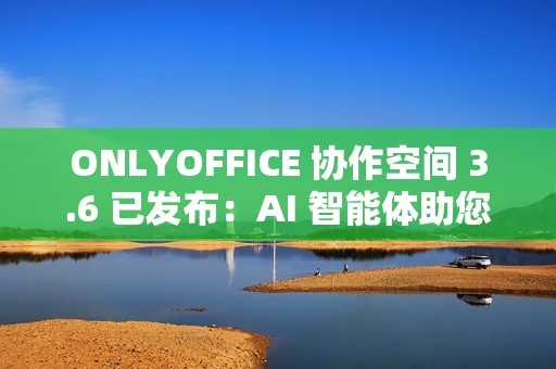 ONLYOFFICE 协作空间 3.6 已发布：AI 智能体助您轻松完成日常任务