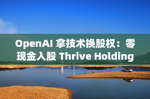 OpenAI 拿技术换股权：零现金入股 Thrive Holdings