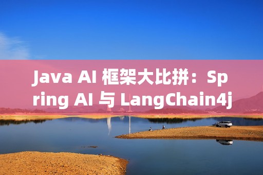 Java AI 框架大比拼：Spring AI 与 LangChain4j 的挑战与优势