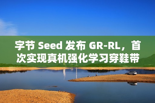 字节 Seed 发布 GR-RL，首次实现真机强化学习穿鞋带