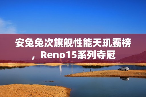 安兔兔次旗舰性能天玑霸榜，Reno15系列夺冠
