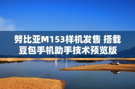 努比亚M153样机发售 搭载豆包手机助手技术预览版