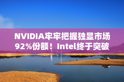 NVIDIA牢牢把握独显市场92%份额！Intel终于突破1%