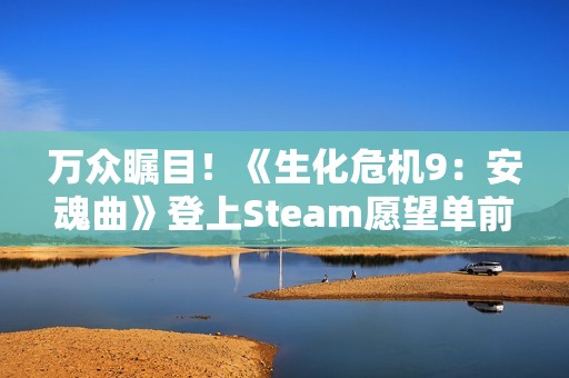 万众瞩目！《生化危机9：安魂曲》登上Steam愿望单前五