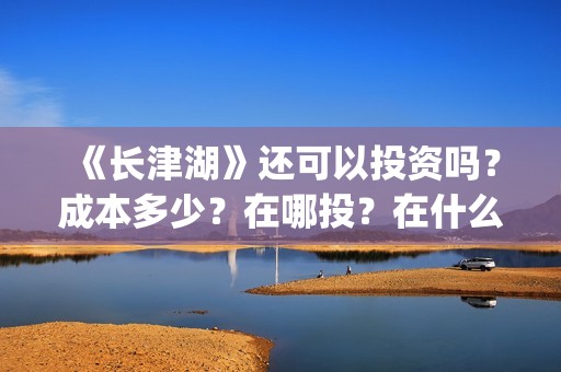 《长津湖》还可以投资吗？成本多少？在哪投？在什么渠道途径投？(长津湖写的啥)