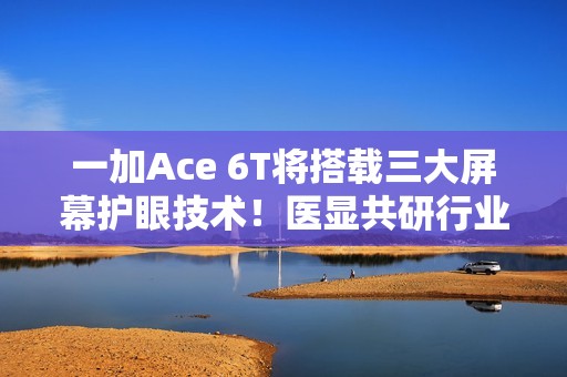一加Ace 6T将搭载三大屏幕护眼技术！医显共研行业领先