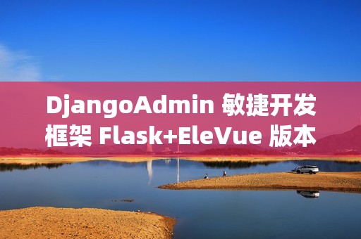 DjangoAdmin 敏捷开发框架 Flask+EleVue 版本 v2.7.0 发布
