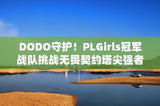 DODO守护！PLGirls冠军战队挑战无畏契约塔尖强者