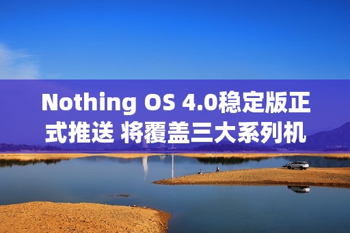 Nothing OS 4.0稳定版正式推送 将覆盖三大系列机型
