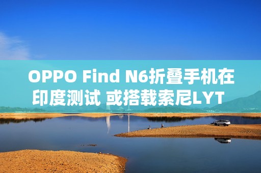 OPPO Find N6折叠手机在印度测试 或搭载索尼LYT 808