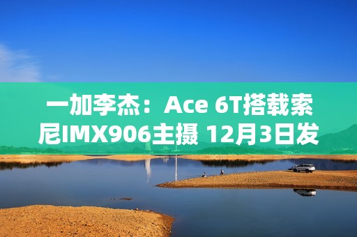 一加李杰：Ace 6T搭载索尼IMX906主摄 12月3日发布