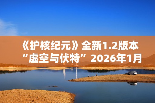 《护核纪元》全新1.2版本“虚空与伏特”2026年1月28日上线