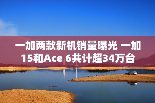 一加两款新机销量曝光 一加15和Ace 6共计超34万台