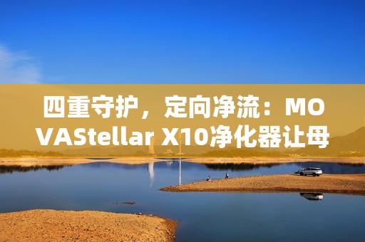 四重守护，定向净流：MOVAStellar X10净化器让母爱更安心
