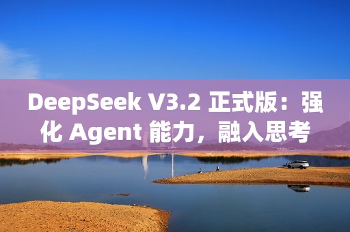 DeepSeek V3.2 正式版：强化 Agent 能力，融入思考推理