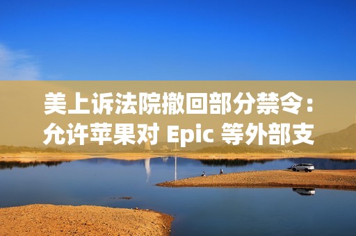美上诉法院撤回部分禁令：允许苹果对 Epic 等外部支付链接重新收费