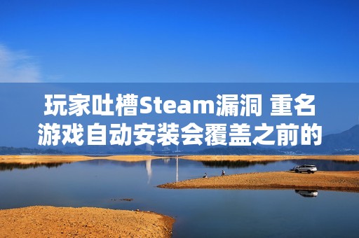 玩家吐槽Steam漏洞 重名游戏自动安装会覆盖之前的