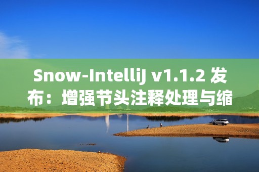 Snow-IntelliJ v1.1.2 发布：增强节头注释处理与缩进逻辑