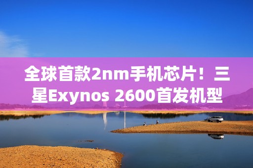 全球首款2nm手机芯片！三星Exynos 2600首发机型下月上市