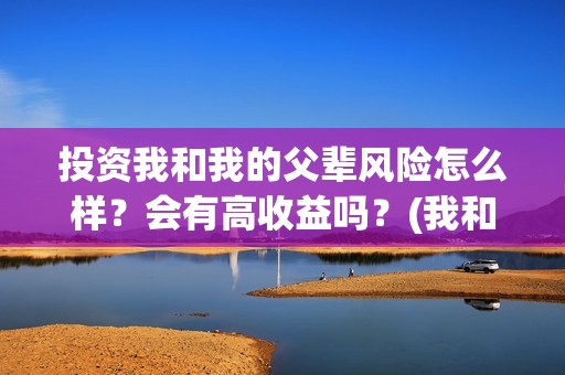投资我和我的父辈风险怎么样？会有高收益吗？(我和我的父辈投资几个亿)