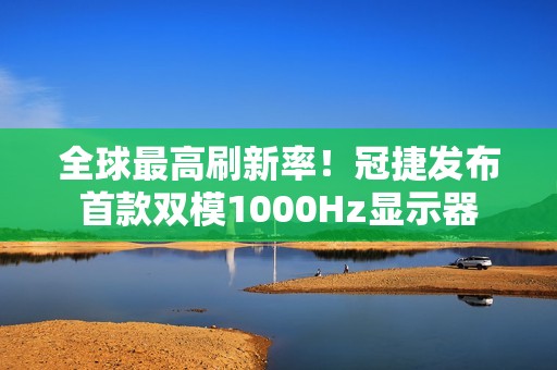 全球最高刷新率！冠捷发布首款双模1000Hz显示器