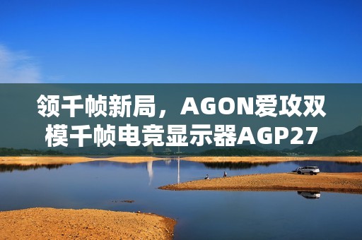 领千帧新局，AGON爱攻双模千帧电竞显示器AGP277QK全球首发
