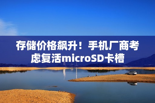 存储价格飙升！手机厂商考虑复活microSD卡槽