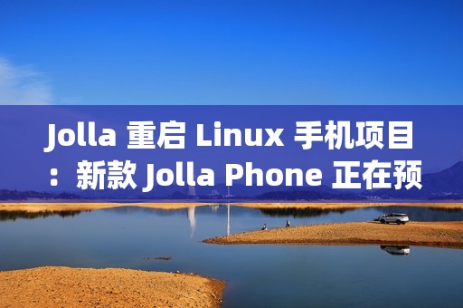 Jolla 重启 Linux 手机项目：新款 Jolla Phone 正在预订中