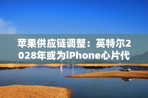 苹果供应链调整：英特尔2028年或为iPhone心片代工