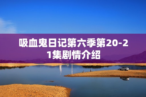 吸血鬼日记第六季第20-21集剧情介绍