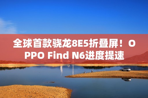 全球首款骁龙8E5折叠屏！OPPO Find N6进度提速