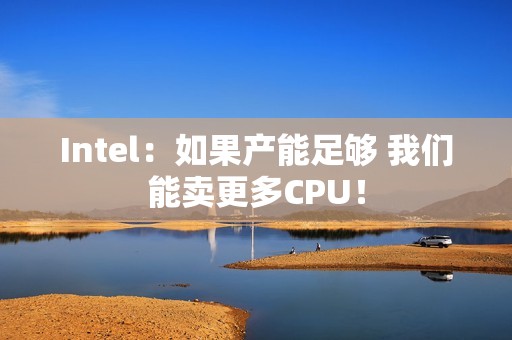 Intel：如果产能足够 我们能卖更多CPU！