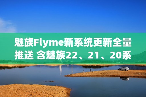 魅族Flyme新系统更新全量推送 含魅族22、21、20系列