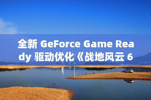全新 GeForce Game Ready 驱动优化《战地风云 6》(Battlefield 6)及 PhysX 游戏
