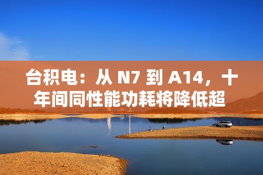 台积电：从 N7 到 A14，十年间同性能功耗将降低超 3/4