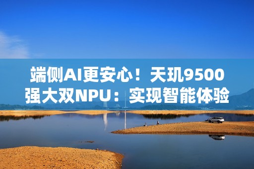 端侧AI更安心！天玑9500强大双NPU：实现智能体验与隐私安全兼得