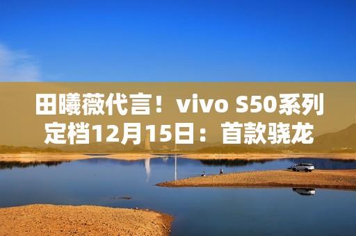田曦薇代言！vivo S50系列定档12月15日：首款骁龙8E5小屏旗舰来了
