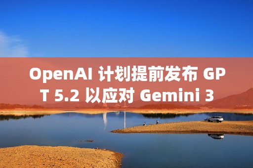 OpenAI 计划提前发布 GPT 5.2 以应对 Gemini 3