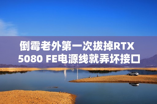 倒霉老外第一次拔掉RTX 5080 FE电源线就弄坏接口 求助客服却被惹怒：态度太敷衍了！