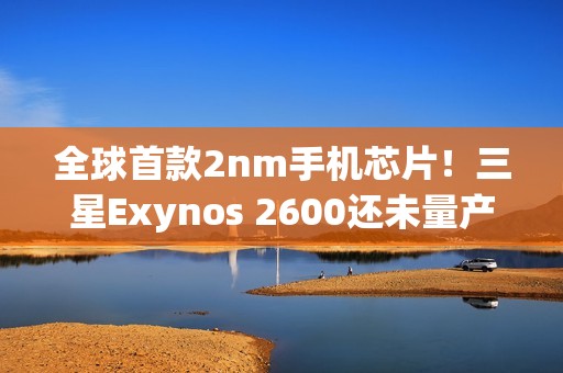 全球首款2nm手机芯片！三星Exynos 2600还未量产