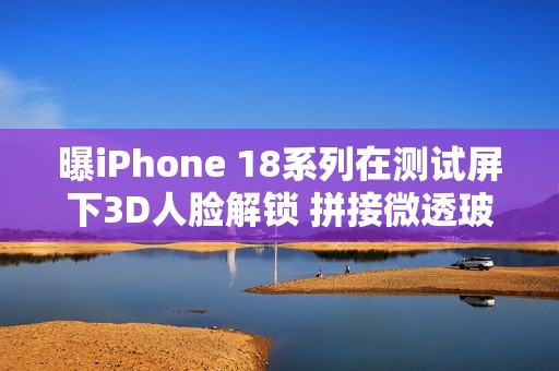 曝iPhone 18系列在测试屏下3D人脸解锁 拼接微透玻璃