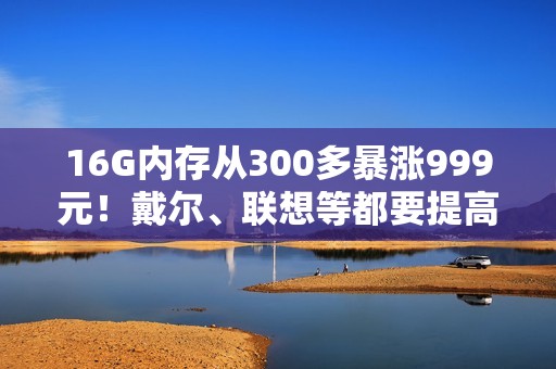 16G内存从300多暴涨999元！戴尔、联想等都要提高PC售价 涨幅20%