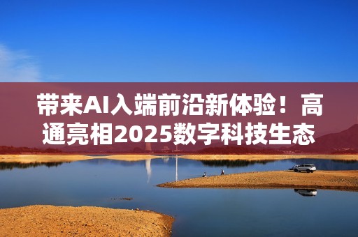 带来AI入端前沿新体验！高通亮相2025数字科技生态大会