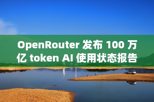 OpenRouter 发布 100 万亿 token AI 使用状态报告