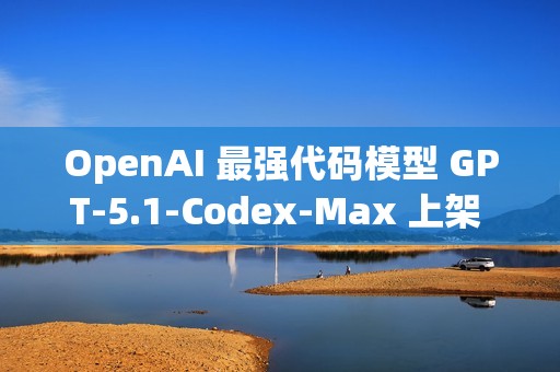 OpenAI 最强代码模型 GPT‑5.1‑Codex‑Max 上架 GitHub Copilot