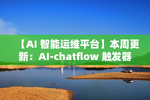 【AI 智能运维平台】本周更新：AI-chatflow 触发器、K8s 监控、配置采集增强等