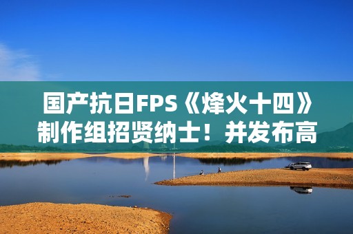 国产抗日FPS《烽火十四》制作组招贤纳士！并发布高清宣传图