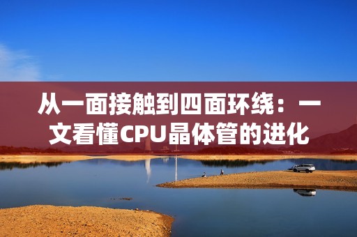 从一面接触到四面环绕：一文看懂CPU晶体管的进化