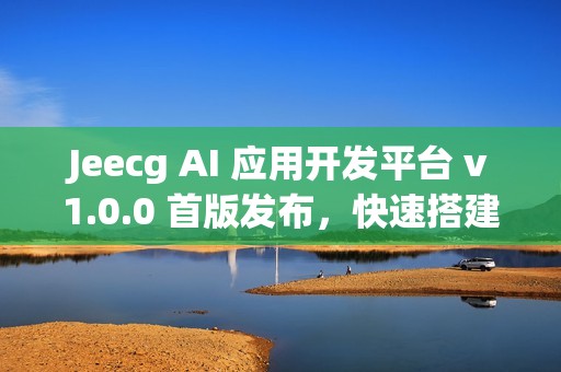Jeecg AI 应用开发平台 v1.0.0 首版发布，快速搭建 AI 知识库或 AI 聊天助手